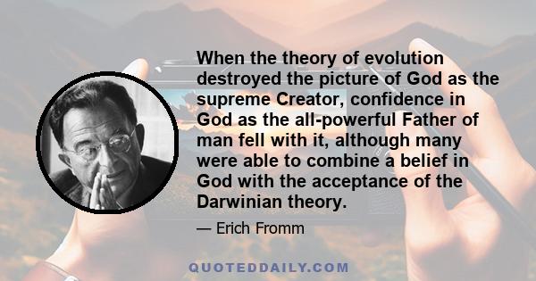 When the theory of evolution destroyed the picture of God as the supreme Creator, confidence in God as the all-powerful Father of man fell with it, although many were able to combine a belief in God with the acceptance