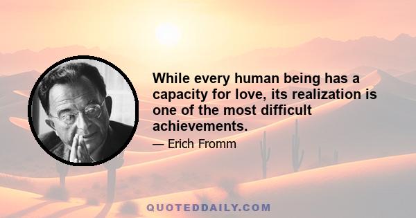 While every human being has a capacity for love, its realization is one of the most difficult achievements.