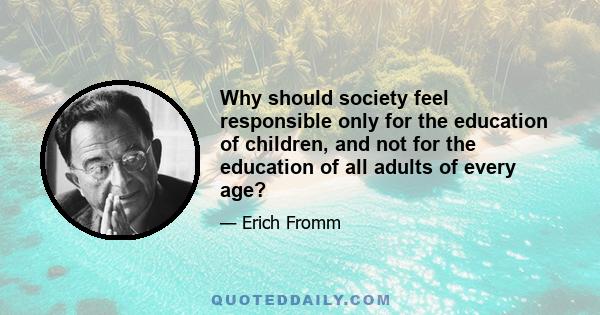 Why should society feel responsible only for the education of children, and not for the education of all adults of every age?