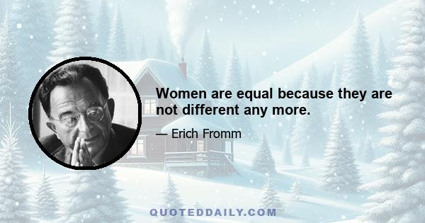 Women are equal because they are not different any more.