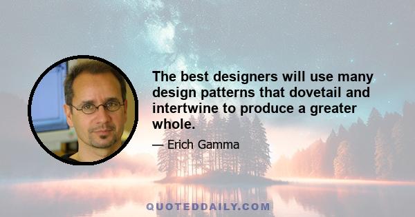 The best designers will use many design patterns that dovetail and intertwine to produce a greater whole.