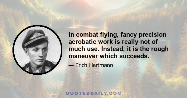 In combat flying, fancy precision aerobatic work is really not of much use. Instead, it is the rough maneuver which succeeds.