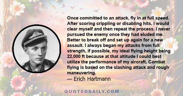 Once committed to an attack, fly in at full speed. After scoring crippling or disabling hits, I would clear myself and then repeat the process. I never pursued the enemy once they had eluded me. Better to break off and