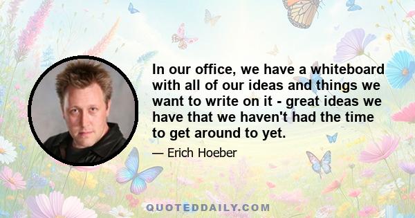 In our office, we have a whiteboard with all of our ideas and things we want to write on it - great ideas we have that we haven't had the time to get around to yet.