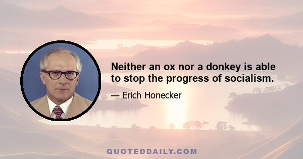 Neither an ox nor a donkey is able to stop the progress of socialism.