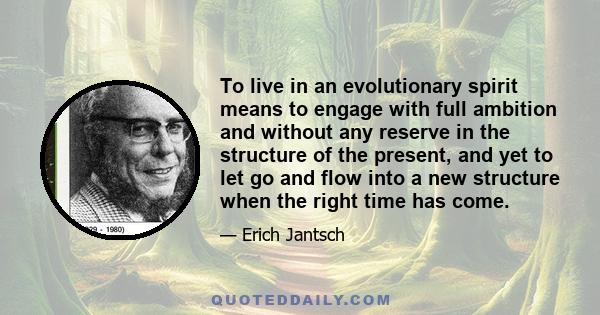 To live in an evolutionary spirit means to engage with full ambition and without any reserve in the structure of the present, and yet to let go and flow into a new structure when the right time has come.