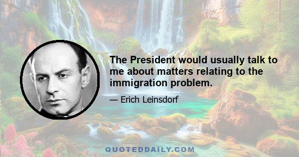 The President would usually talk to me about matters relating to the immigration problem.