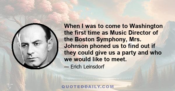 When I was to come to Washington the first time as Music Director of the Boston Symphony, Mrs. Johnson phoned us to find out if they could give us a party and who we would like to meet.