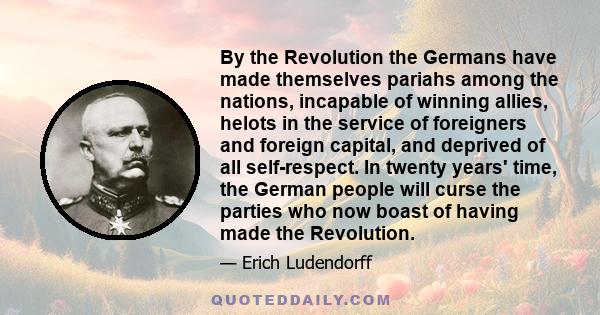 By the Revolution the Germans have made themselves pariahs among the nations, incapable of winning allies, helots in the service of foreigners and foreign capital, and deprived of all self-respect. In twenty years'