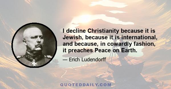 I decline Christianity because it is Jewish, because it is international, and because, in cowardly fashion, it preaches Peace on Earth.