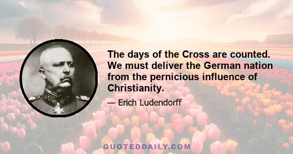 The days of the Cross are counted. We must deliver the German nation from the pernicious influence of Christianity.