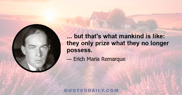 ... but that's what mankind is like: they only prize what they no longer possess.