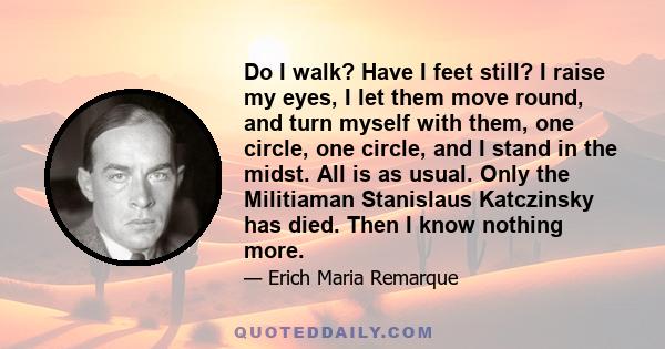 Do I walk? Have I feet still? I raise my eyes, I let them move round, and turn myself with them, one circle, one circle, and I stand in the midst. All is as usual. Only the Militiaman Stanislaus Katczinsky has died.