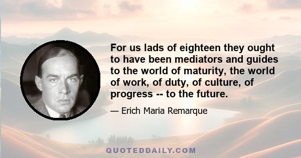 For us lads of eighteen they ought to have been mediators and guides to the world of maturity, the world of work, of duty, of culture, of progress -- to the future.