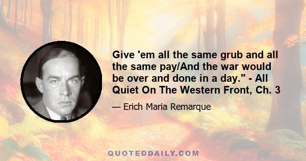 Give 'em all the same grub and all the same pay/And the war would be over and done in a day. - All Quiet On The Western Front, Ch. 3