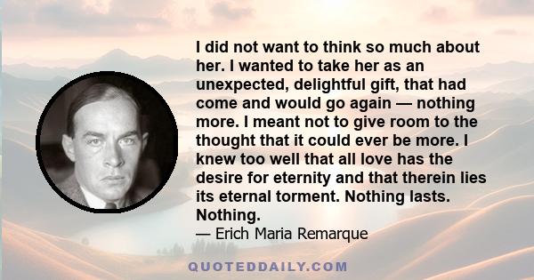 I did not want to think so much about her. I wanted to take her as an unexpected, delightful gift, that had come and would go again — nothing more. I meant not to give room to the thought that it could ever be more. I