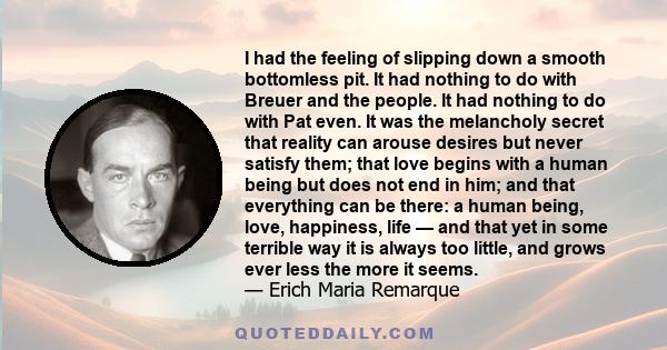 I had the feeling of slipping down a smooth bottomless pit. It had nothing to do with Breuer and the people. It had nothing to do with Pat even. It was the melancholy secret that reality can arouse desires but never