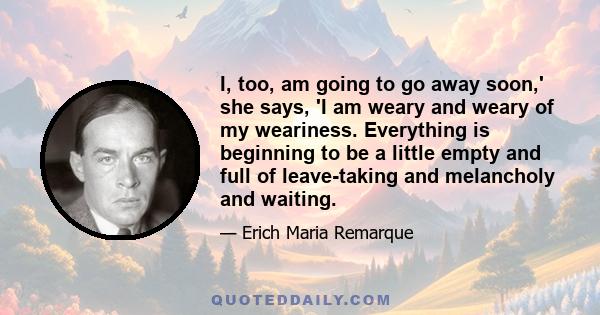 I, too, am going to go away soon,' she says, 'I am weary and weary of my weariness. Everything is beginning to be a little empty and full of leave-taking and melancholy and waiting.