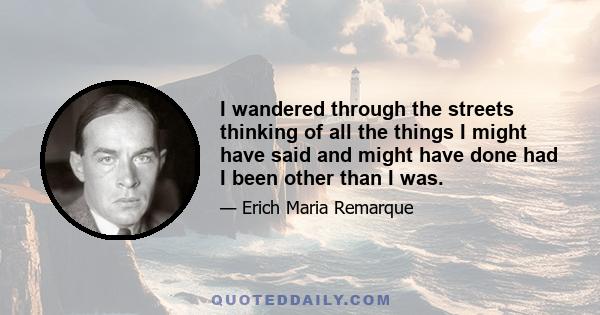 I wandered through the streets thinking of all the things I might have said and might have done had I been other than I was.