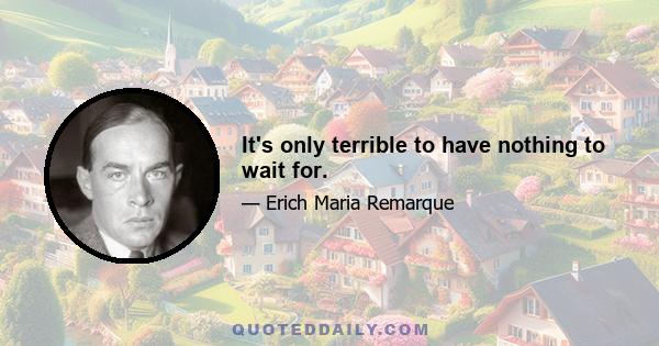 It's only terrible to have nothing to wait for.