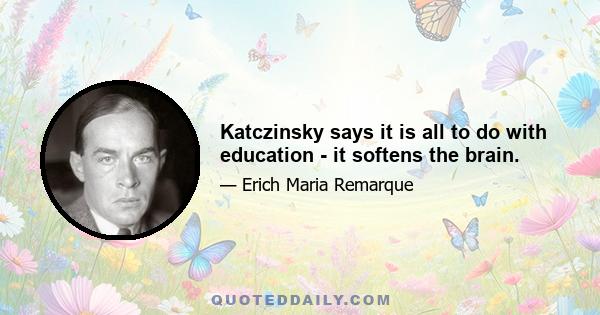 Katczinsky says it is all to do with education - it softens the brain.