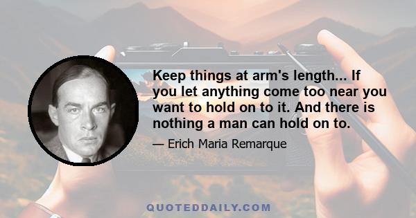 Keep things at arm's length... If you let anything come too near you want to hold on to it. And there is nothing a man can hold on to.