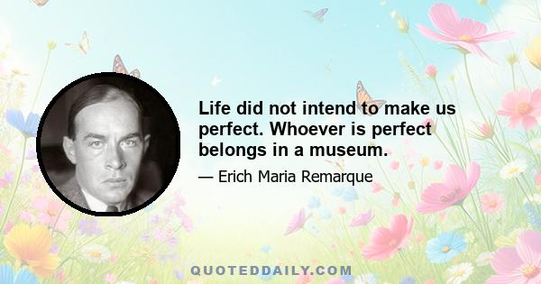 Life did not intend to make us perfect. Whoever is perfect belongs in a museum.