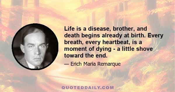 Life is a disease, brother, and death begins already at birth. Every breath, every heartbeat, is a moment of dying - a little shove toward the end.