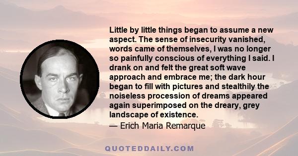 Little by little things began to assume a new aspect. The sense of insecurity vanished, words came of themselves, I was no longer so painfully conscious of everything I said. I drank on and felt the great soft wave