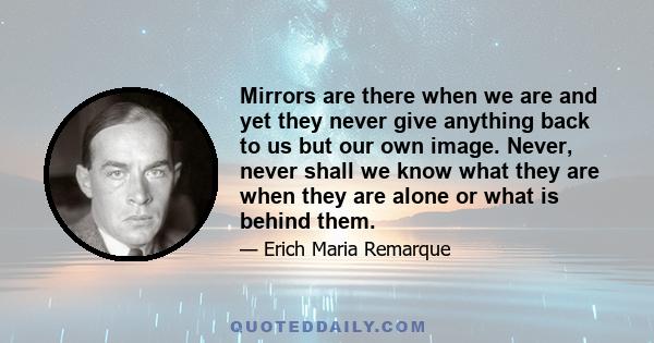 Mirrors are there when we are and yet they never give anything back to us but our own image. Never, never shall we know what they are when they are alone or what is behind them.