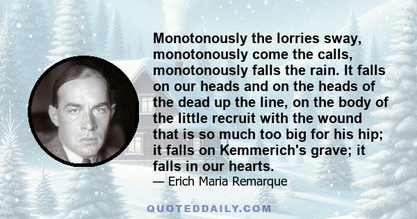 Monotonously the lorries sway, monotonously come the calls, monotonously falls the rain. It falls on our heads and on the heads of the dead up the line, on the body of the little recruit with the wound that is so much