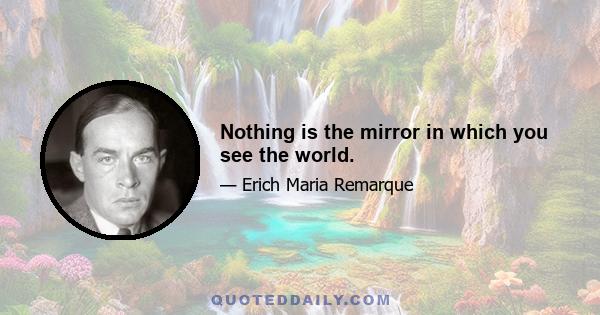 Nothing is the mirror in which you see the world.