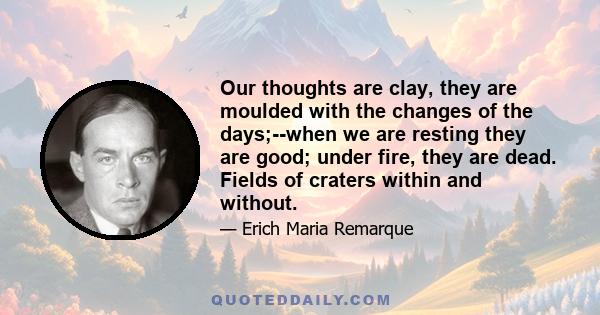 Our thoughts are clay, they are moulded with the changes of the days;--when we are resting they are good; under fire, they are dead. Fields of craters within and without.