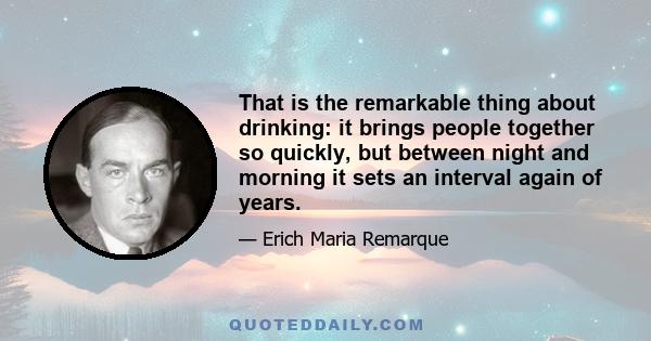 That is the remarkable thing about drinking: it brings people together so quickly, but between night and morning it sets an interval again of years.