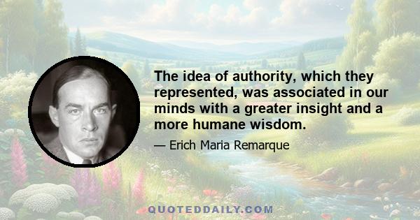 The idea of authority, which they represented, was associated in our minds with a greater insight and a more humane wisdom.