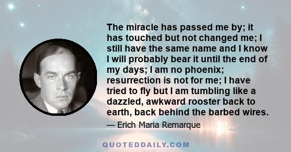 The miracle has passed me by; it has touched but not changed me; I still have the same name and I know I will probably bear it until the end of my days; I am no phoenix; resurrection is not for me; I have tried to fly