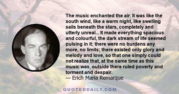 The music enchanted the air. It was like the south wind, like a warm night, like swelling sails beneath the stars, completely and utterly unreal... It made everything spacious and colourful, the dark stream of life