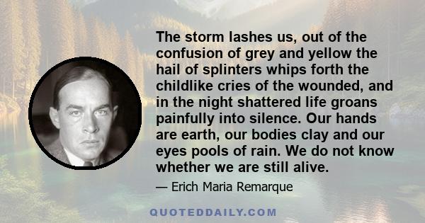 The storm lashes us, out of the confusion of grey and yellow the hail of splinters whips forth the childlike cries of the wounded, and in the night shattered life groans painfully into silence. Our hands are earth, our