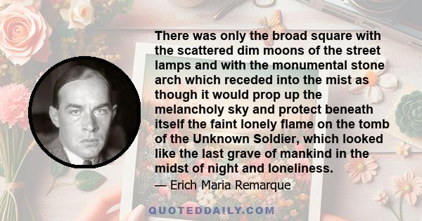 There was only the broad square with the scattered dim moons of the street lamps and with the monumental stone arch which receded into the mist as though it would prop up the melancholy sky and protect beneath itself