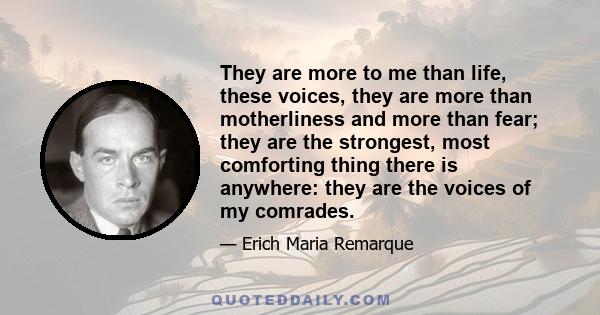 They are more to me than life, these voices, they are more than motherliness and more than fear; they are the strongest, most comforting thing there is anywhere: they are the voices of my comrades.