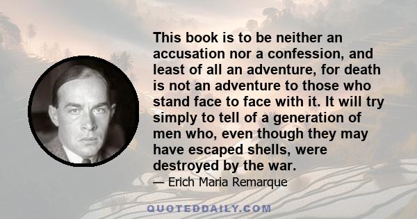 This book is to be neither an accusation nor a confession, and least of all an adventure, for death is not an adventure to those who stand face to face with it. It will try simply to tell of a generation of men who,