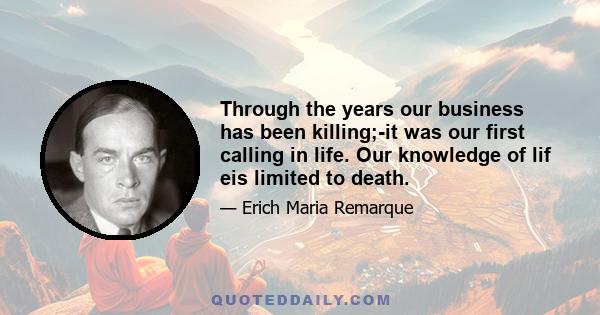 Through the years our business has been killing;-it was our first calling in life. Our knowledge of lif eis limited to death.