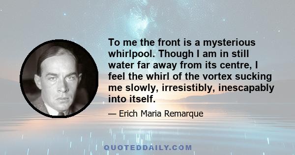 To me the front is a mysterious whirlpool. Though I am in still water far away from its centre, I feel the whirl of the vortex sucking me slowly, irresistibly, inescapably into itself.