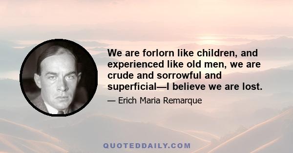 We are forlorn like children, and experienced like old men, we are crude and sorrowful and superficial—I believe we are lost.