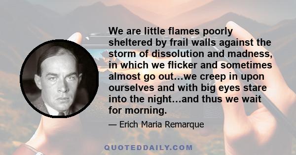 We are little flames poorly sheltered by frail walls against the storm of dissolution and madness, in which we flicker and sometimes almost go out…we creep in upon ourselves and with big eyes stare into the night…and