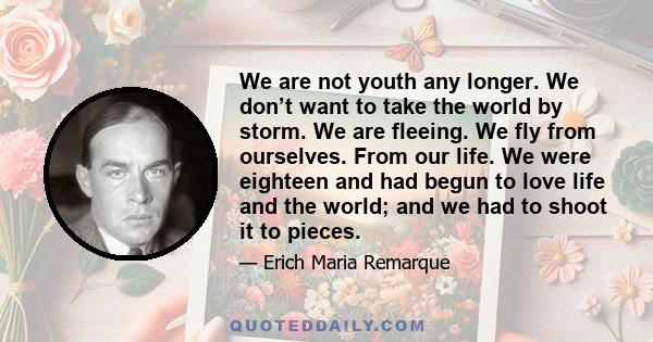 We are not youth any longer. We don’t want to take the world by storm. We are fleeing. We fly from ourselves. From our life. We were eighteen and had begun to love life and the world; and we had to shoot it to pieces.