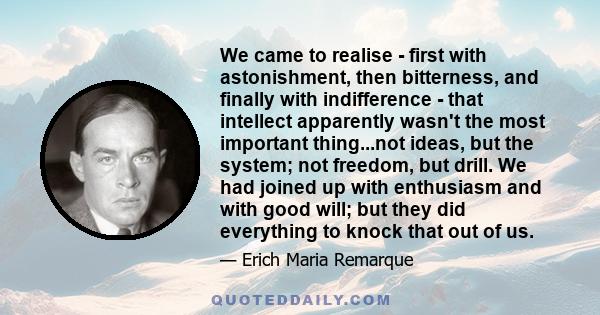 We came to realise - first with astonishment, then bitterness, and finally with indifference - that intellect apparently wasn't the most important thing...not ideas, but the system; not freedom, but drill. We had joined 