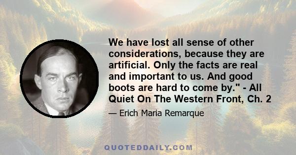 We have lost all sense of other considerations, because they are artificial. Only the facts are real and important to us. And good boots are hard to come by. - All Quiet On The Western Front, Ch. 2