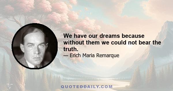 We have our dreams because without them we could not bear the truth.