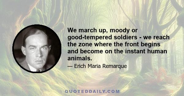 We march up, moody or good-tempered soldiers - we reach the zone where the front begins and become on the instant human animals.